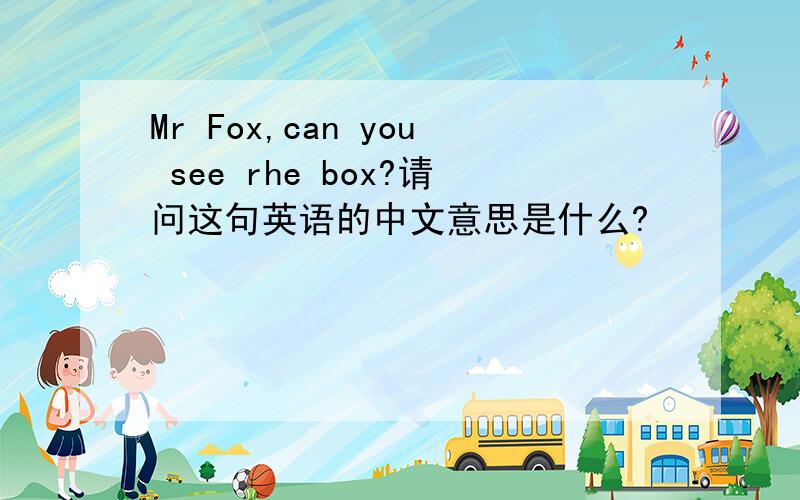 Mr Fox,can you see rhe box?请问这句英语的中文意思是什么?