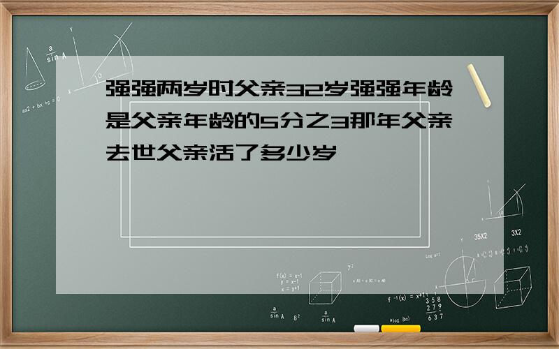 强强两岁时父亲32岁强强年龄是父亲年龄的5分之3那年父亲去世父亲活了多少岁