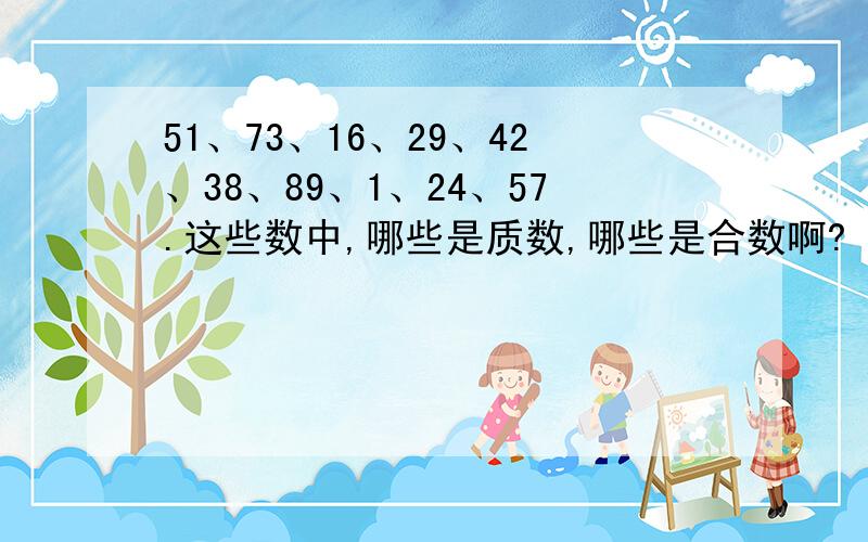 51、73、16、29、42、38、89、1、24、57.这些数中,哪些是质数,哪些是合数啊?