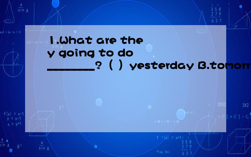 1.What are they going to do ________?（ ）yesterday B.tomorrow C.yesterday morning ,请选择.