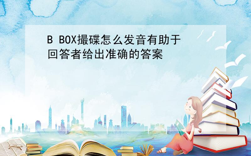 B BOX撮碟怎么发音有助于回答者给出准确的答案