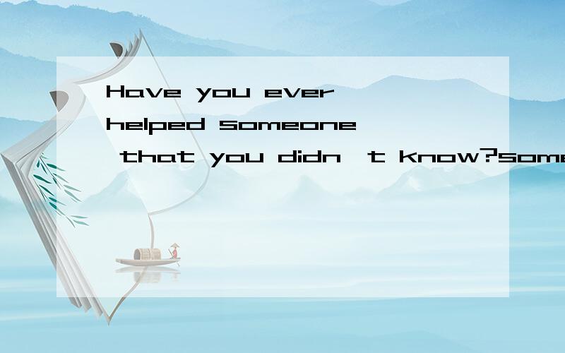 Have you ever helped someone that you didn't know?someone为什么不改anyone