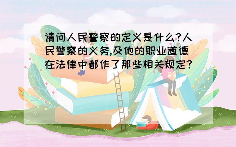 请问人民警察的定义是什么?人民警察的义务,及他的职业道德在法律中都作了那些相关规定?