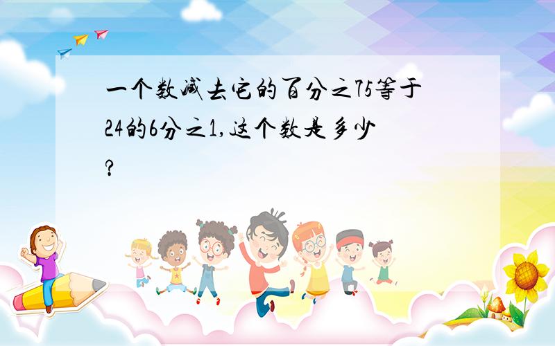 一个数减去它的百分之75等于24的6分之1,这个数是多少?