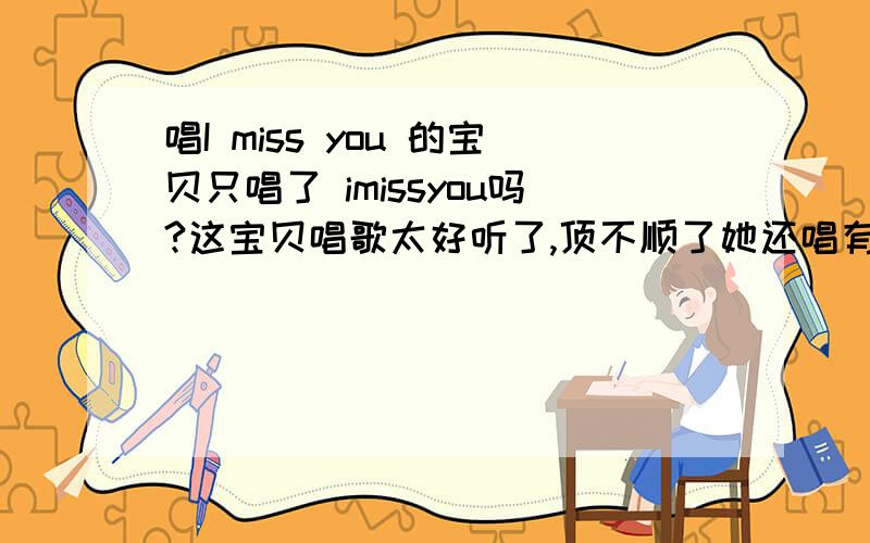 唱I miss you 的宝贝只唱了 imissyou吗?这宝贝唱歌太好听了,顶不顺了她还唱有别的什么歌吗?