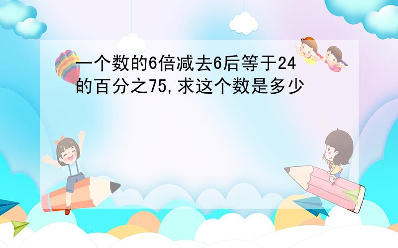 一个数的6倍减去6后等于24的百分之75,求这个数是多少