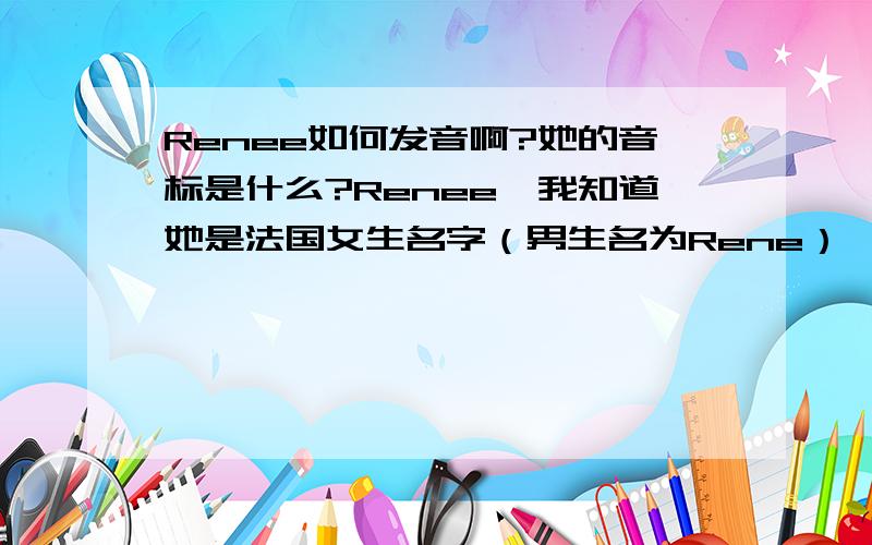 Renee如何发音啊?她的音标是什么?Renee,我知道她是法国女生名字（男生名为Rene）,译为蕾妮,再生的意思.但就是不知道怎么念?音标是怎样的?请问有哪位法文专家知道吗?