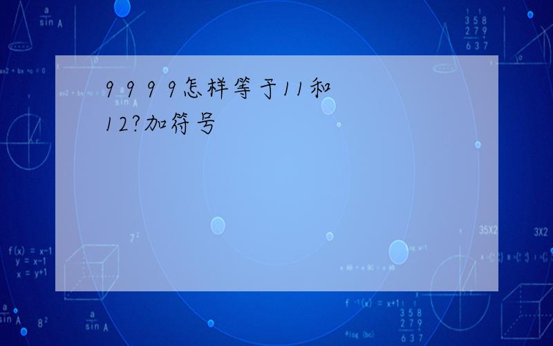 9 9 9 9怎样等于11和12?加符号