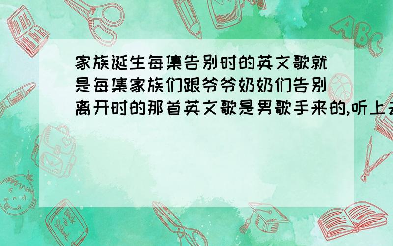 家族诞生每集告别时的英文歌就是每集家族们跟爷爷奶奶们告别离开时的那首英文歌是男歌手来的,听上去像经典的音乐类型..是节目就快结束离开村子跟爷爷奶奶告别的歌,不是节目开始到了