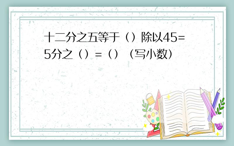 十二分之五等于（）除以45=5分之（）=（）（写小数）