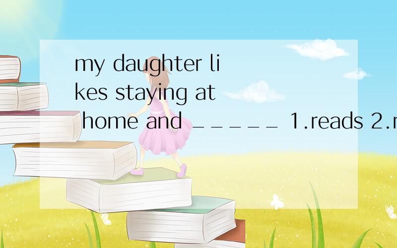 my daughter likes staying at home and _____ 1.reads 2.read 3.reading 4.to read