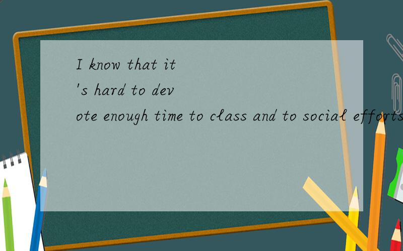 I know that it's hard to devote enough time to class and to social efforts.翻译