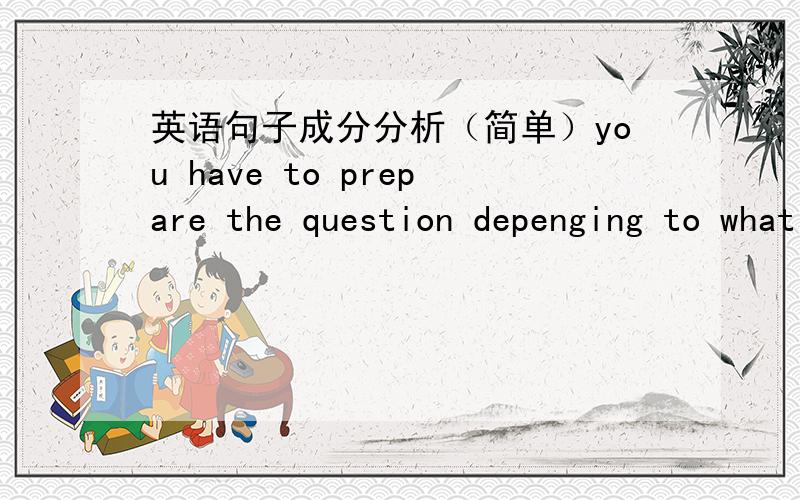 英语句子成分分析（简单）you have to prepare the question depenging to what he says.depenging to what he says 在句中做什么成分...多分析些...如果是定语..那该怎么翻译呢..