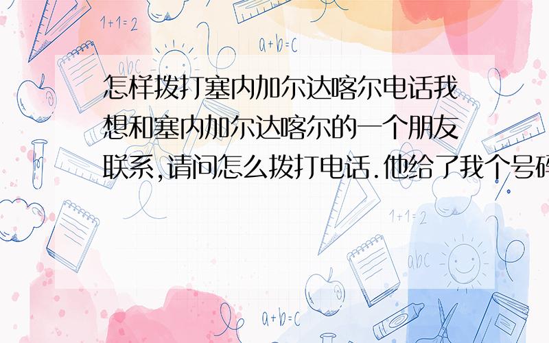 怎样拨打塞内加尔达喀尔电话我想和塞内加尔达喀尔的一个朋友联系,请问怎么拨打电话.他给了我个号码+221767xxxxxx,一共12位,我看塞内加尔的国际区号是00221,我这个前面是省掉了00 总之,请问