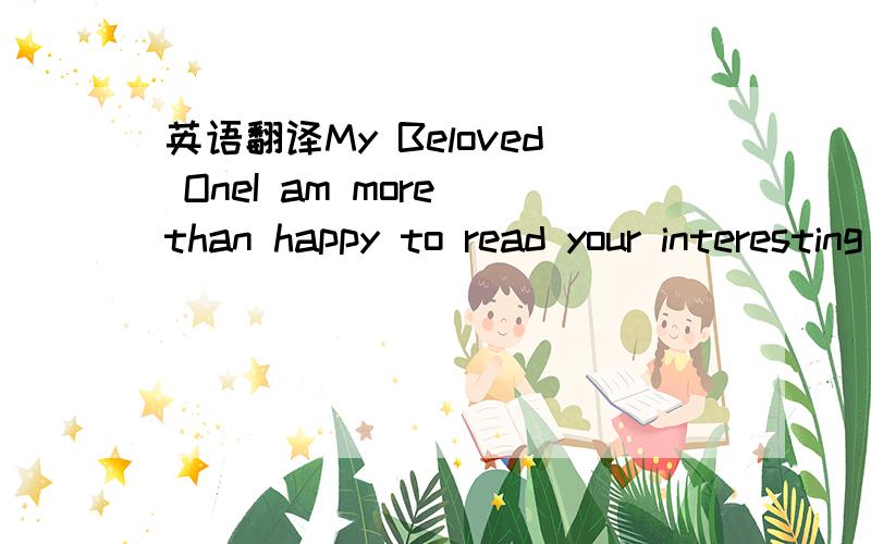 英语翻译My Beloved OneI am more than happy to read your interesting mail from site and i hope that you are fine and healthy,I have noticed that you are the kind of man i am looking for since all this while,i believe that you are a trust worthy an