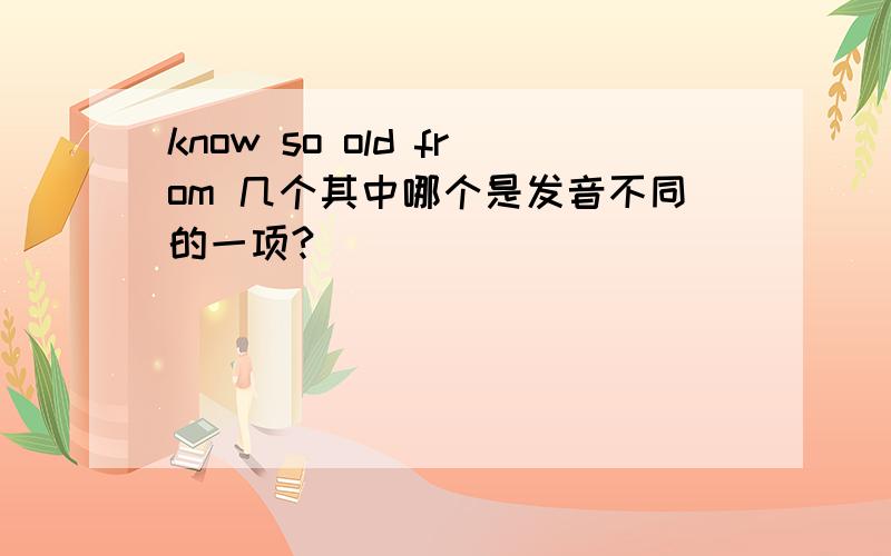 know so old from 几个其中哪个是发音不同的一项?