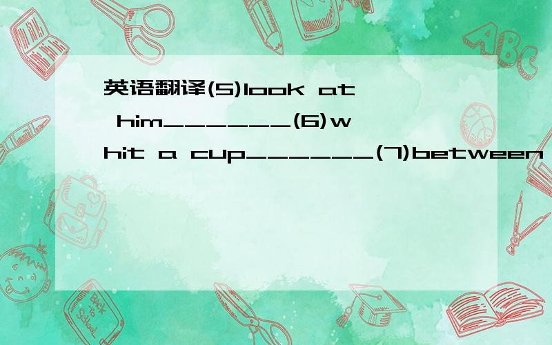 英语翻译(5)look at him______(6)whit a cup______(7)between the two cities________(8)not far from_______(9)from Unit Tow to Unit Four__________(10)put on your shoes________________