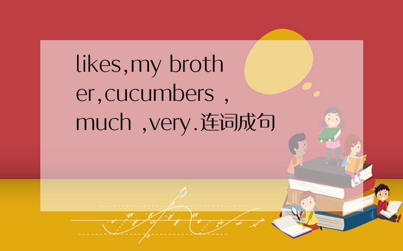 likes,my brother,cucumbers ,much ,very.连词成句