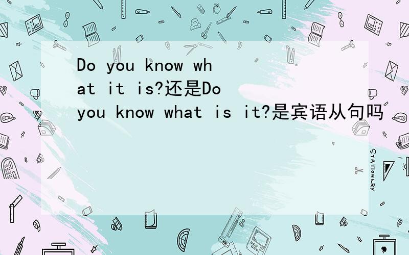 Do you know what it is?还是Do you know what is it?是宾语从句吗