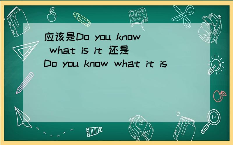 应该是Do you know what is it 还是Do you know what it is