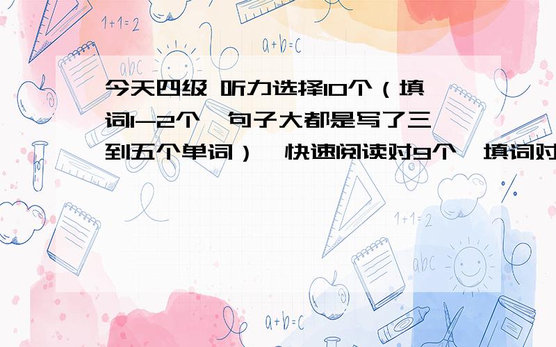 今天四级 听力选择10个（填词1-2个、句子大都是写了三到五个单词）、快速阅读对9个、填词对7个、阅读对5个、完型对10个,作文8-10分档的吧.翻译写完的 按3个算吧