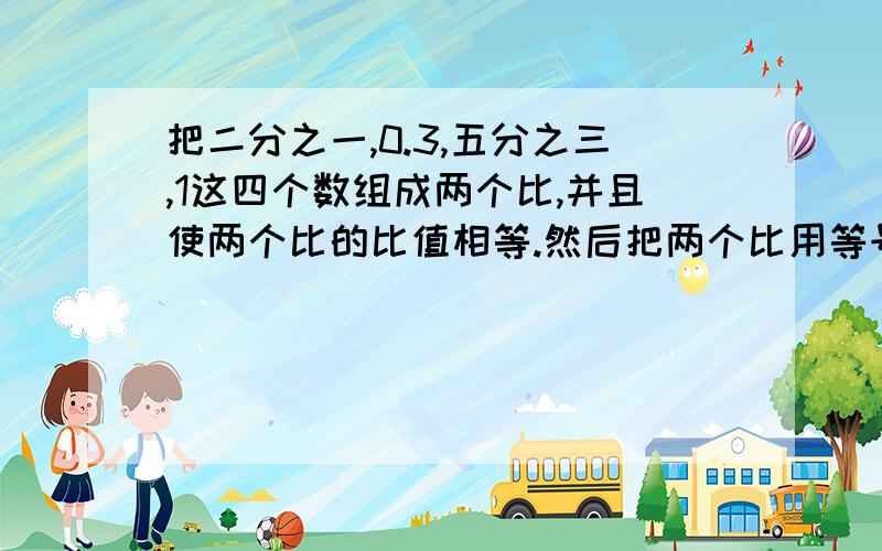 把二分之一,0.3,五分之三,1这四个数组成两个比,并且使两个比的比值相等.然后把两个比用等号连接,写成一个等式.