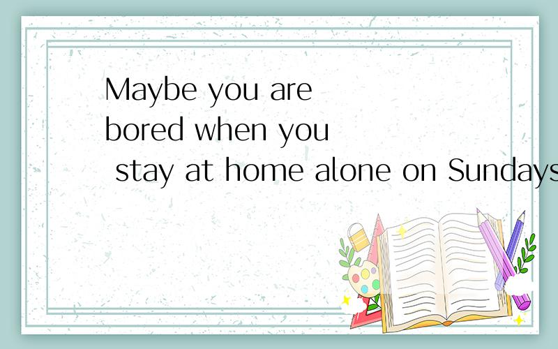 Maybe you are bored when you stay at home alone on Sundays.You ___ _____bored when you stay at home alone on Sundays.