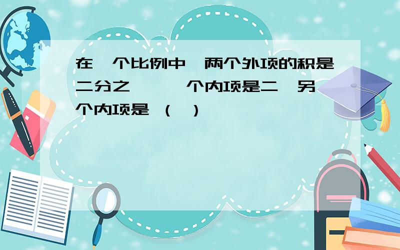 在一个比例中,两个外项的积是二分之一,一个内项是二,另一个内项是 （ ）