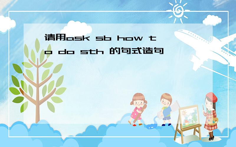 请用ask sb how to do sth 的句式造句