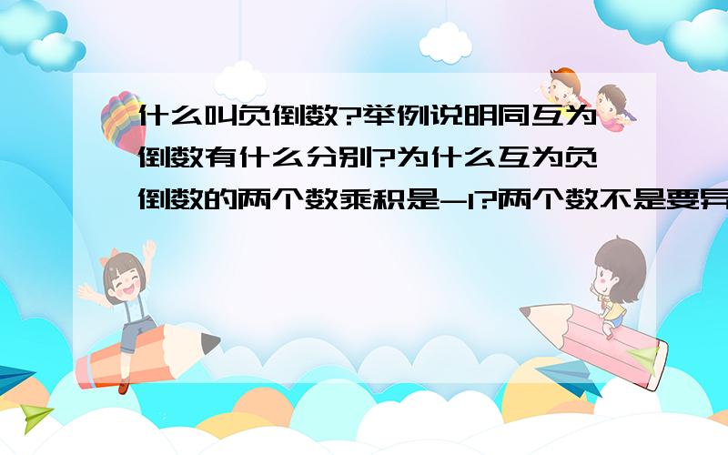 什么叫负倒数?举例说明同互为倒数有什么分别?为什么互为负倒数的两个数乘积是-1?两个数不是要异号才能得-1,还是其他的什么?答得越能容易理解就越好