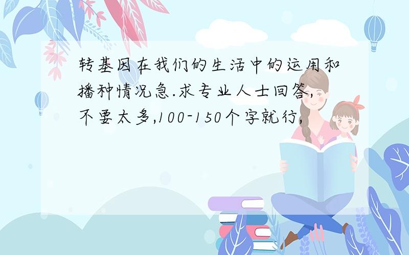 转基因在我们的生活中的运用和播种情况急.求专业人士回答,不要太多,100-150个字就行,