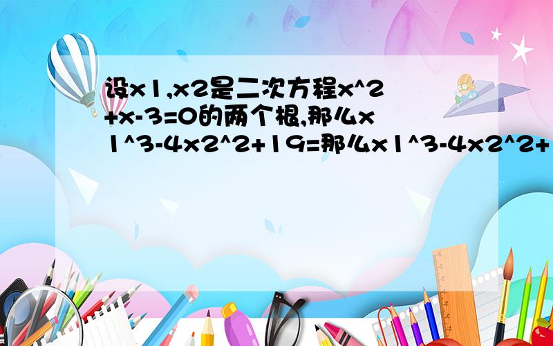 设x1,x2是二次方程x^2+x-3=0的两个根,那么x1^3-4x2^2+19=那么x1^3-4x2^2+19=(A) -4(B) 8(C) 6(D)0