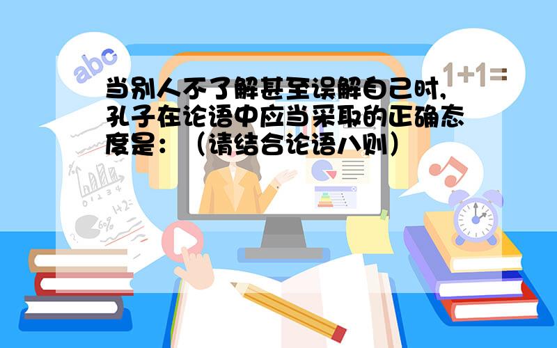 当别人不了解甚至误解自己时,孔子在论语中应当采取的正确态度是：（请结合论语八则）