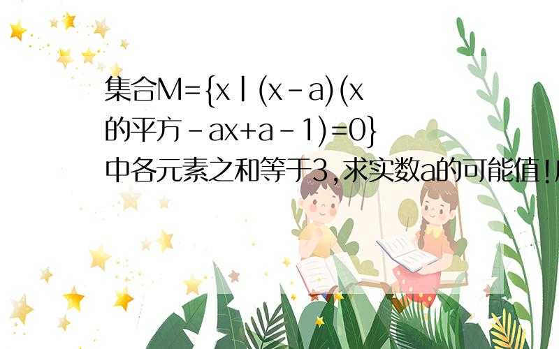 集合M={x|(x-a)(x的平方-ax+a-1)=0}中各元素之和等于3,求实数a的可能值!应该有2个解 3|2那个解不够