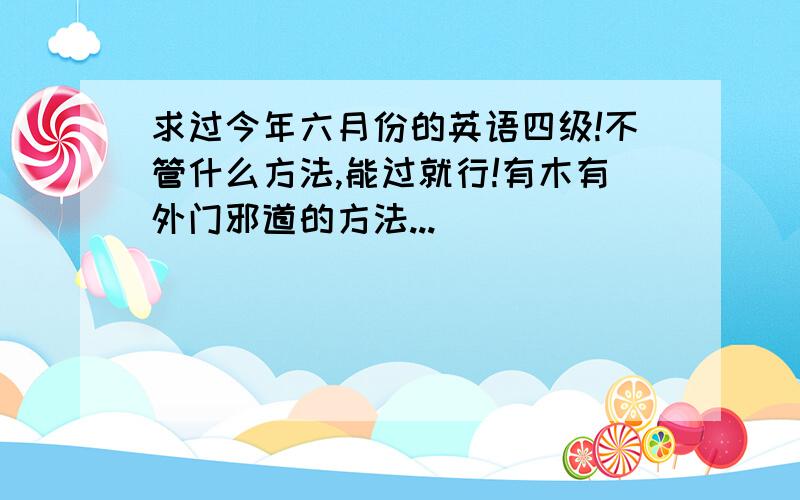 求过今年六月份的英语四级!不管什么方法,能过就行!有木有外门邪道的方法...