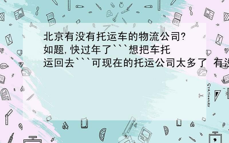 北京有没有托运车的物流公司?如题,快过年了```想把车托运回去```可现在的托运公司太多了 有没有价位合适 又比较靠谱的物流公司啊