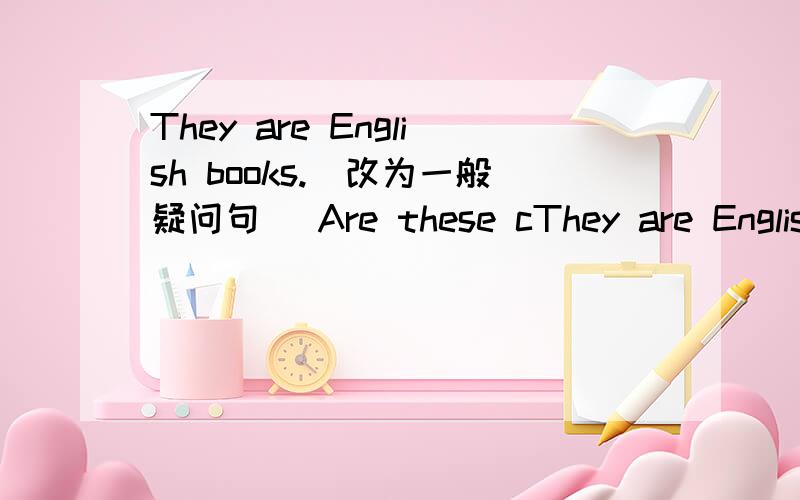 They are English books.（改为一般疑问句） Are these cThey are English books.（改为一般疑问句）Are these cars?（作肯定回答）He is in Class1,Grade7,画线部分是Class1,Grade.（对画线部分进行提问）These are cars in