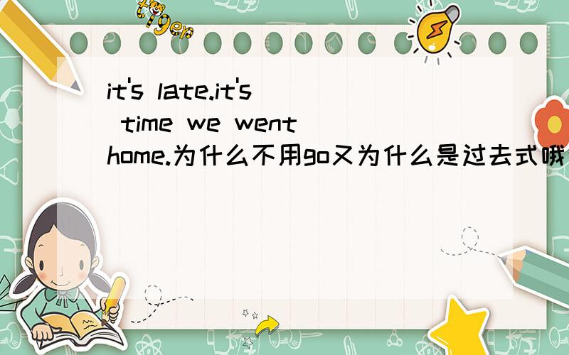 it's late.it's time we went home.为什么不用go又为什么是过去式哦这就是一句，这是李阳疯狂英语中的口语。没有背景有人说是虚拟语气，能举个例子吗