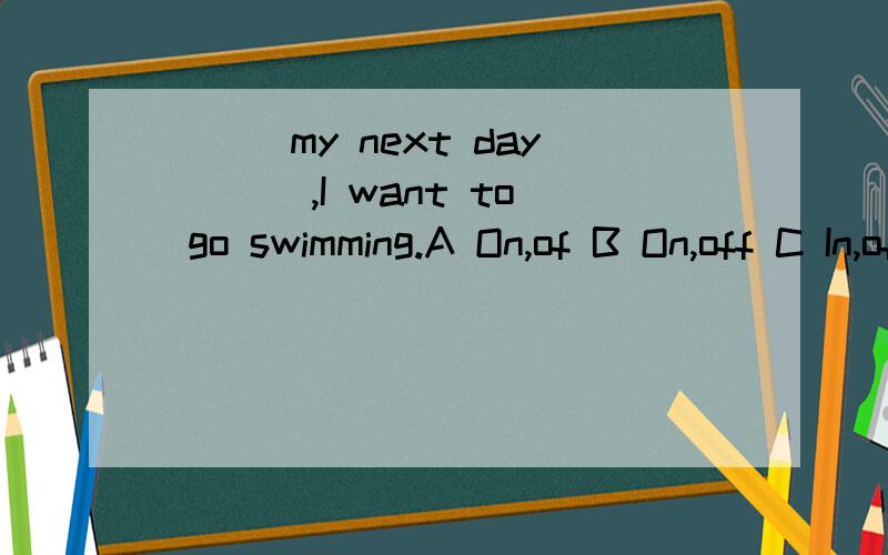 ___my next day ___,I want to go swimming.A On,of B On,off C In,off D At,off