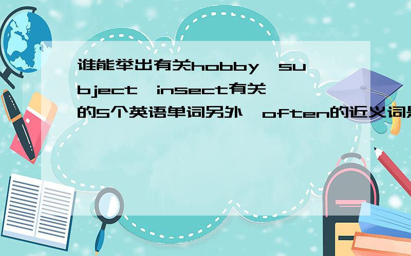 谁能举出有关hobby,subject,insect有关的5个英语单词另外,often的近义词是什么,loudly的反义词是什么,不准抽烟的英语怎样拼写