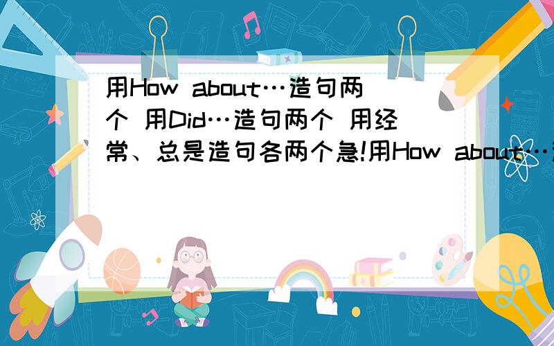 用How about…造句两个 用Did…造句两个 用经常、总是造句各两个急!用How about…造句两个 用Did…造句两个 用经常、总是造句各两个急!