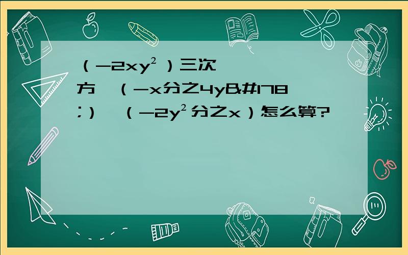 （-2xy²）三次方÷（-x分之4y²）×（-2y²分之x）怎么算?