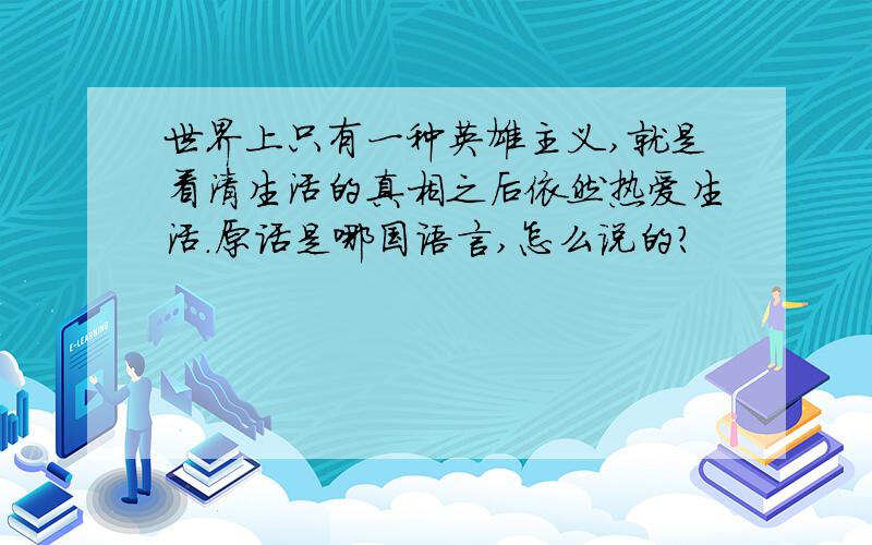 世界上只有一种英雄主义,就是看清生活的真相之后依然热爱生活.原话是哪国语言,怎么说的?