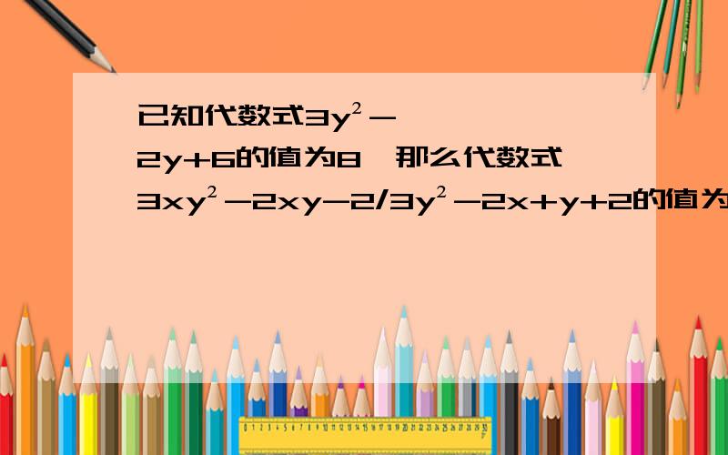 已知代数式3y²-2y+6的值为8,那么代数式3xy²-2xy-2/3y²-2x+y+2的值为