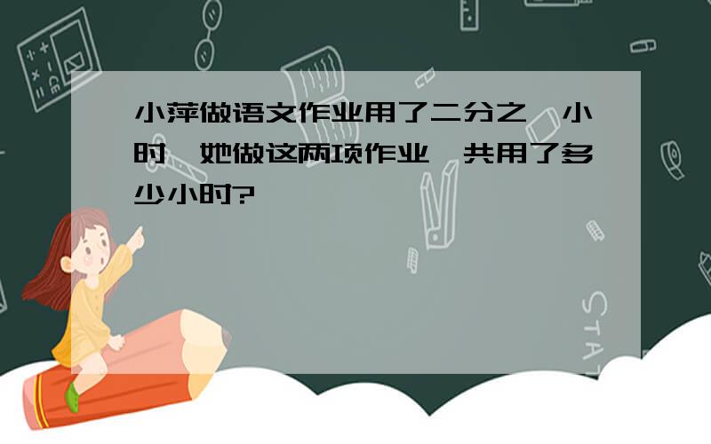 小萍做语文作业用了二分之一小时,她做这两项作业一共用了多少小时?