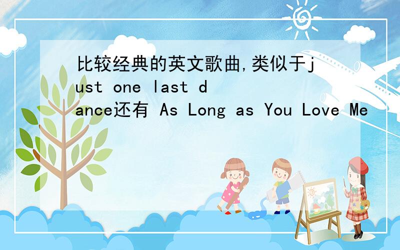 比较经典的英文歌曲,类似于just one last dance还有 As Long as You Love Me