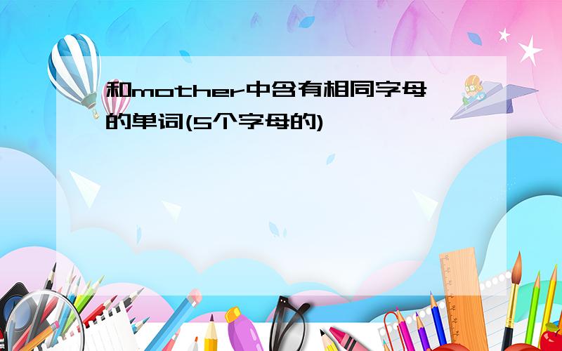 和mother中含有相同字母的单词(5个字母的)