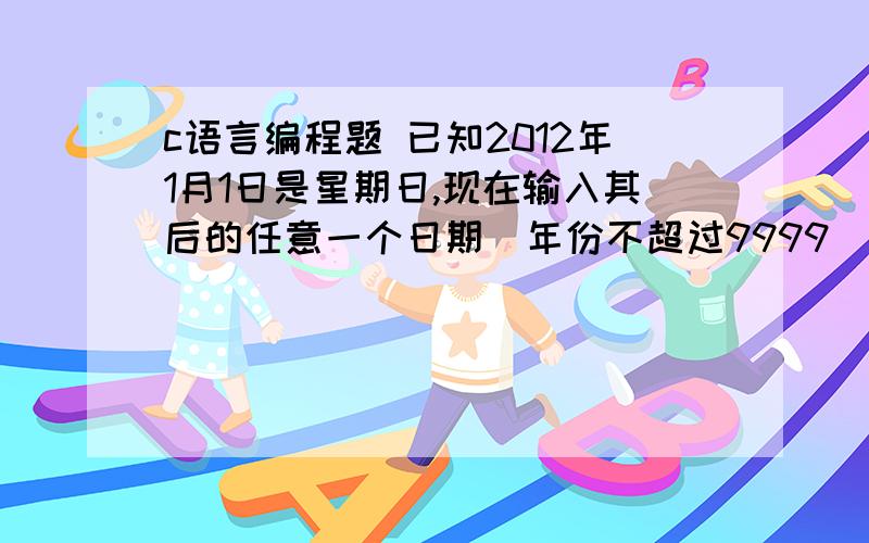 c语言编程题 已知2012年1月1日是星期日,现在输入其后的任意一个日期(年份不超过9999),计算该日是星期几.要求在主函数中调用自定义函数days进行求解,计算结果传回主函数输出.函数的实参和