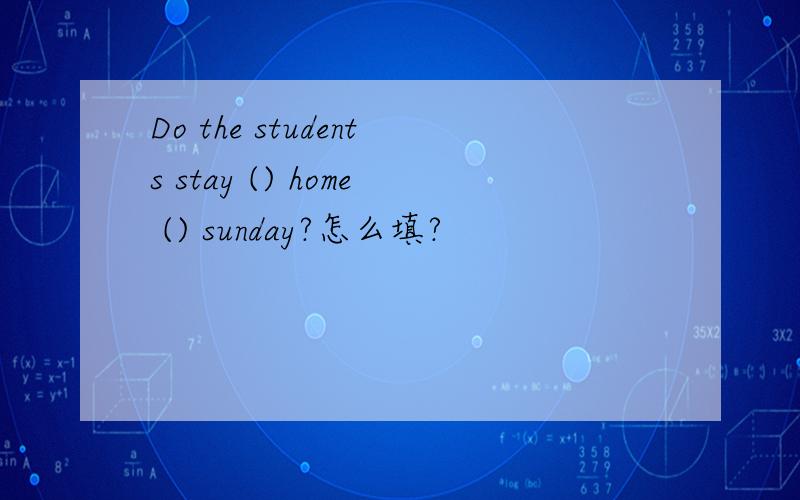 Do the students stay () home () sunday?怎么填?