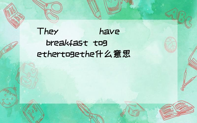 They ___(have )breakfast togethertogethe什么意思